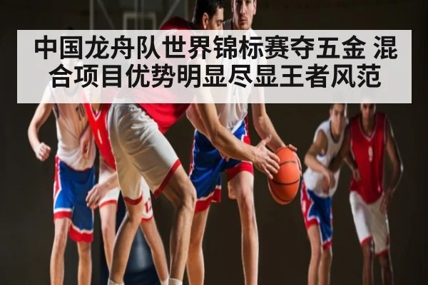 中国龙舟队世界锦标赛夺五金 混合项目优势明显尽显王者风范