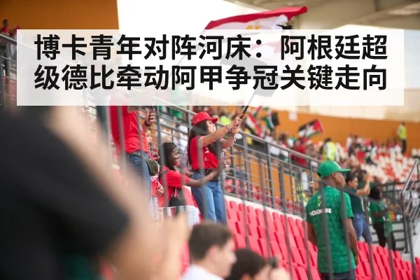 博卡青年对阵河床:阿根廷超级德比牵动阿甲争冠关键走向
