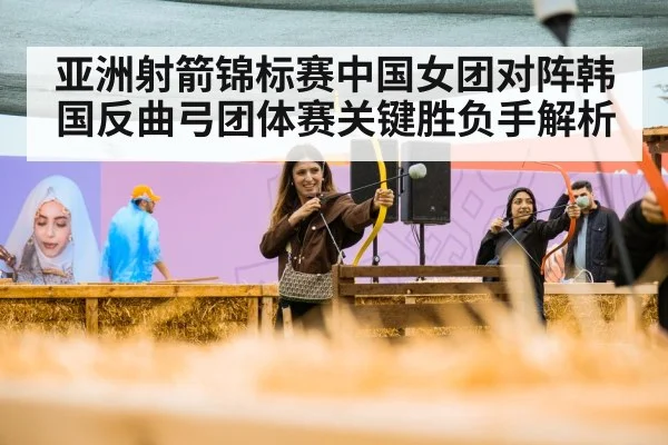 亚洲射箭锦标赛中国女团对阵韩国反曲弓团体赛关键胜负手解析