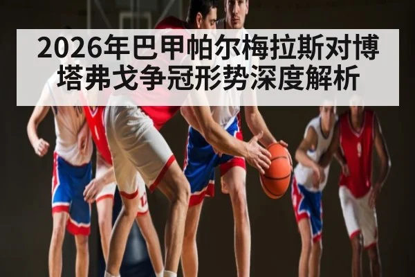 2026年巴甲帕尔梅拉斯对博塔弗戈争冠形势深度解析