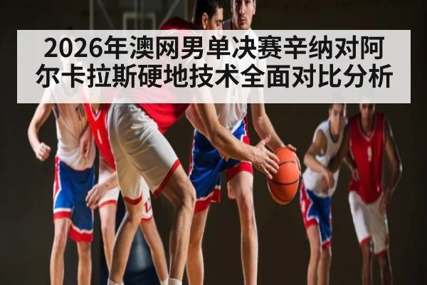 2026年澳网男单决赛辛纳对阿尔卡拉斯硬地技术全面对比分析