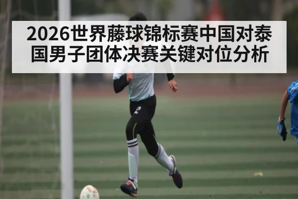 2026世界藤球锦标赛中国对泰国男子团体决赛关键对位分析