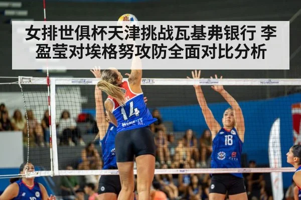 女排世俱杯天津挑战瓦基弗银行 李盈莹对埃格努攻防全面对比分析