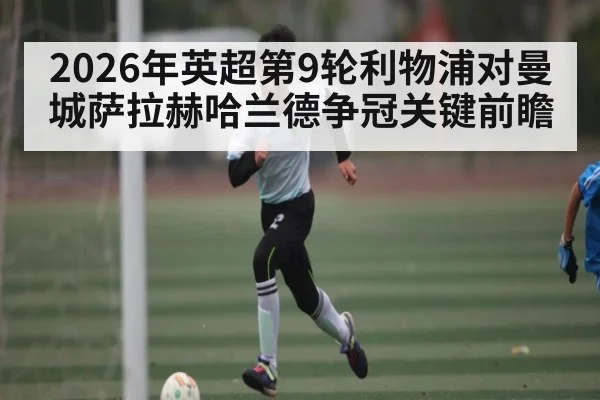 2026年英超第9轮利物浦对曼城萨拉赫哈兰德争冠关键前瞻