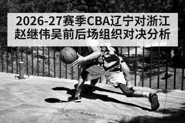 2026-27赛季CBA辽宁对浙江赵继伟吴前后场组织对决分析